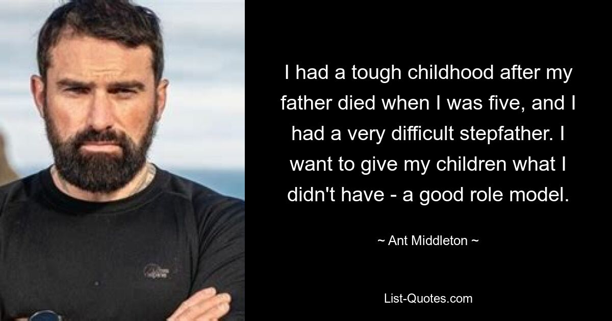 I had a tough childhood after my father died when I was five, and I had a very difficult stepfather. I want to give my children what I didn't have - a good role model. — © Ant Middleton