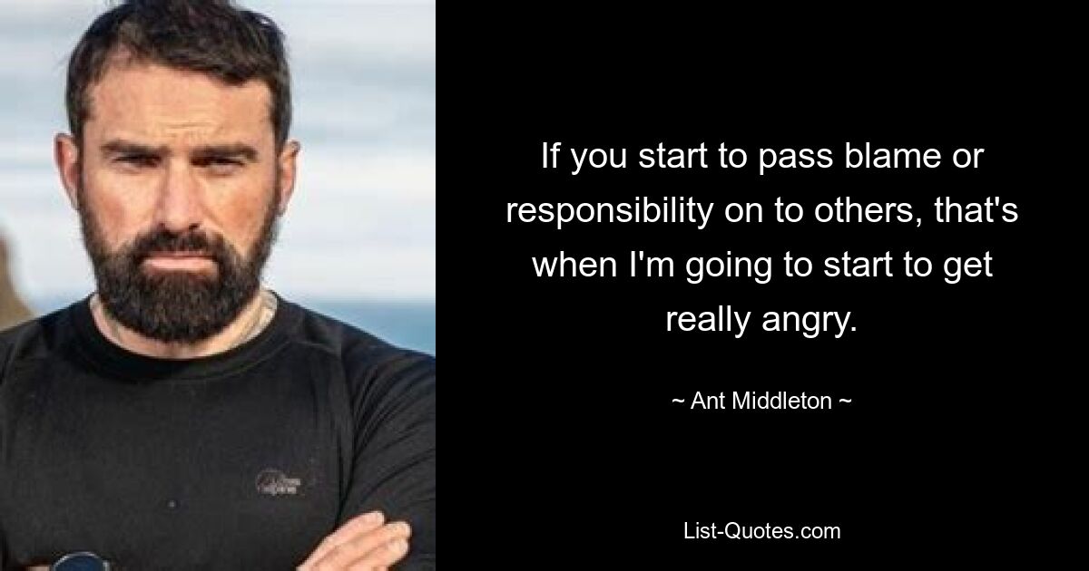 If you start to pass blame or responsibility on to others, that's when I'm going to start to get really angry. — © Ant Middleton