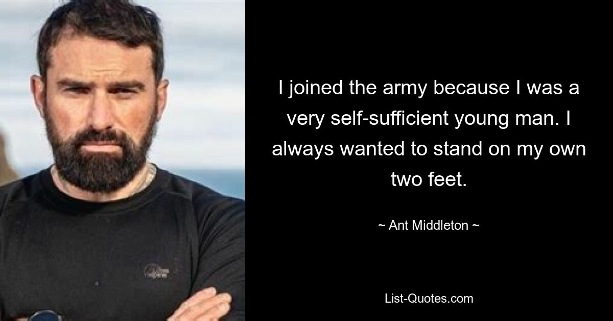 I joined the army because I was a very self-sufficient young man. I always wanted to stand on my own two feet. — © Ant Middleton