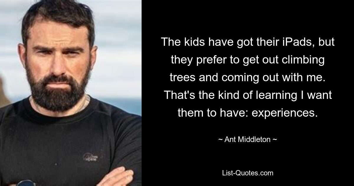 The kids have got their iPads, but they prefer to get out climbing trees and coming out with me. That's the kind of learning I want them to have: experiences. — © Ant Middleton