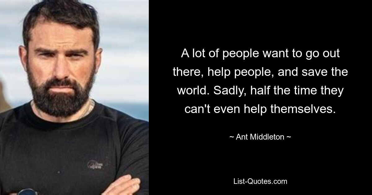 A lot of people want to go out there, help people, and save the world. Sadly, half the time they can't even help themselves. — © Ant Middleton