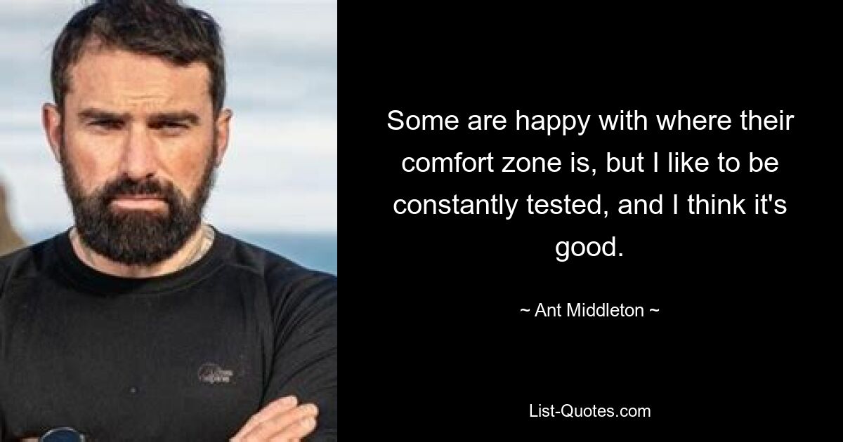 Some are happy with where their comfort zone is, but I like to be constantly tested, and I think it's good. — © Ant Middleton