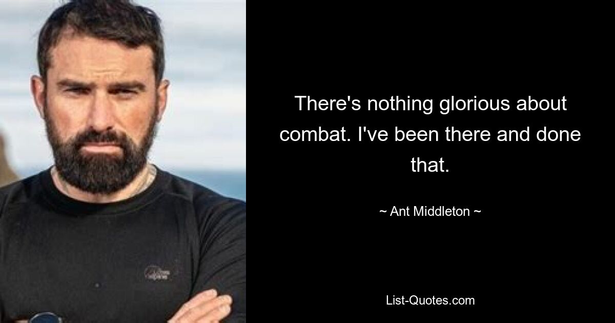 There's nothing glorious about combat. I've been there and done that. — © Ant Middleton