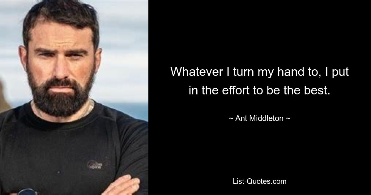 Whatever I turn my hand to, I put in the effort to be the best. — © Ant Middleton