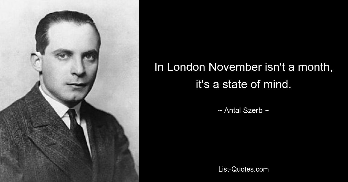 In London November isn't a month, it's a state of mind. — © Antal Szerb