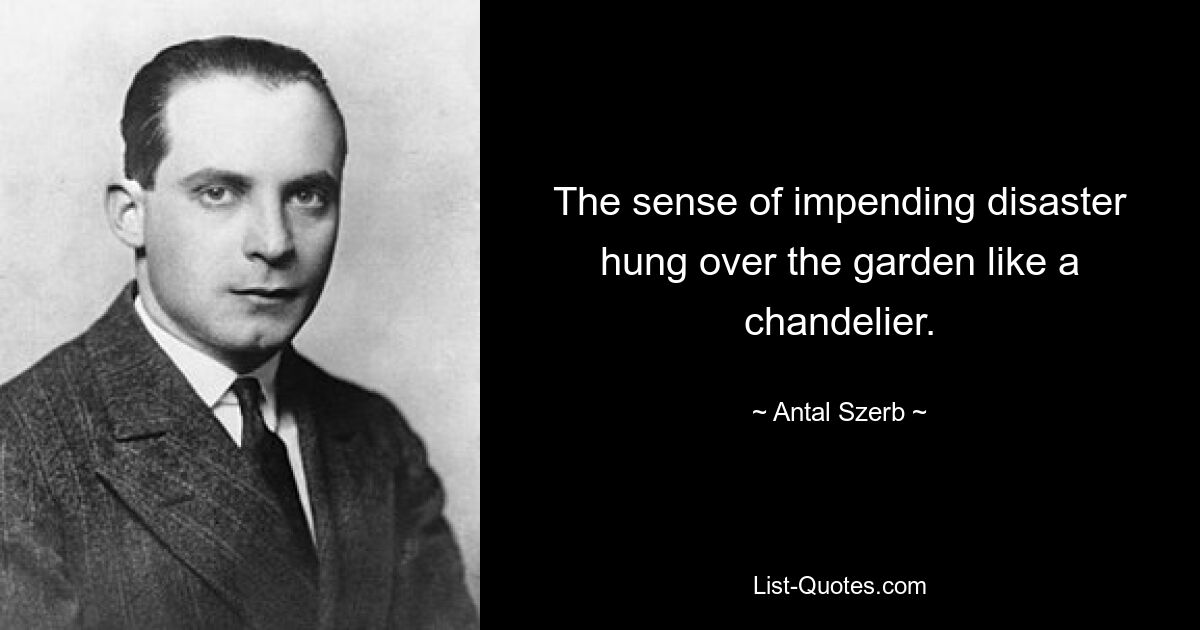 The sense of impending disaster hung over the garden like a chandelier. — © Antal Szerb