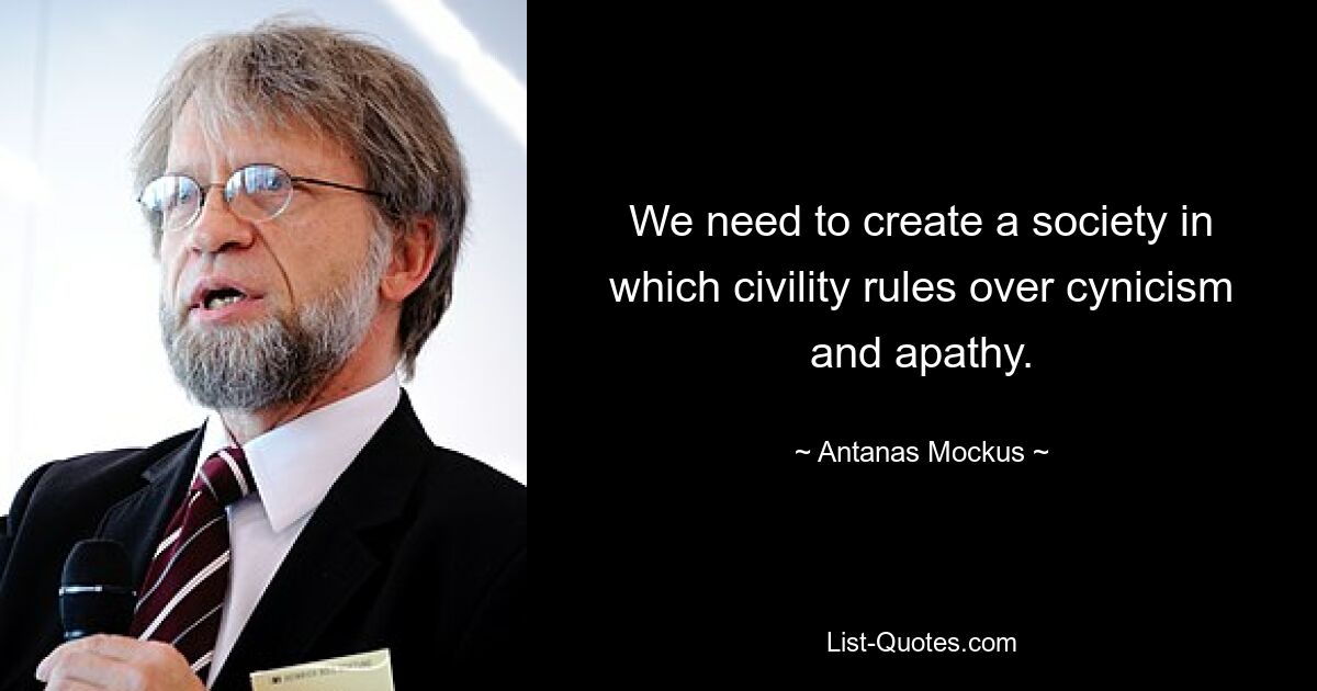 We need to create a society in which civility rules over cynicism and apathy. — © Antanas Mockus