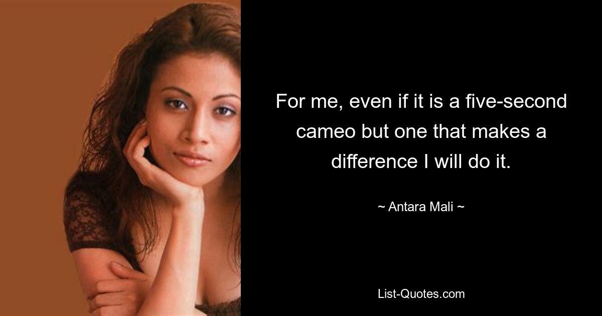 For me, even if it is a five-second cameo but one that makes a difference I will do it. — © Antara Mali