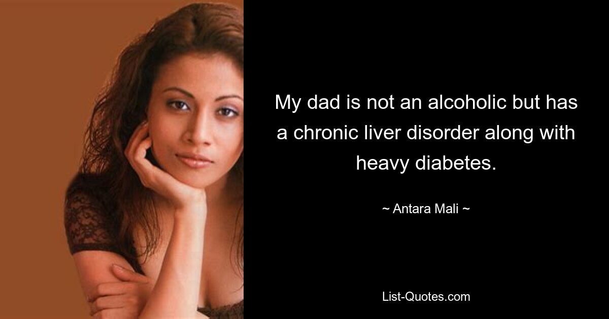 My dad is not an alcoholic but has a chronic liver disorder along with heavy diabetes. — © Antara Mali