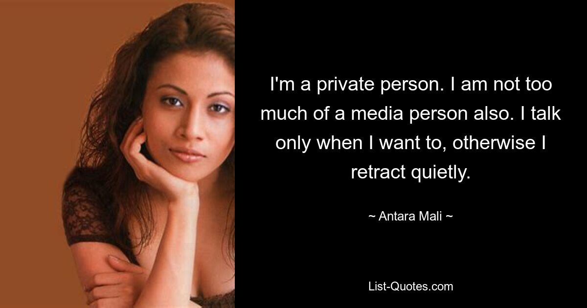 I'm a private person. I am not too much of a media person also. I talk only when I want to, otherwise I retract quietly. — © Antara Mali