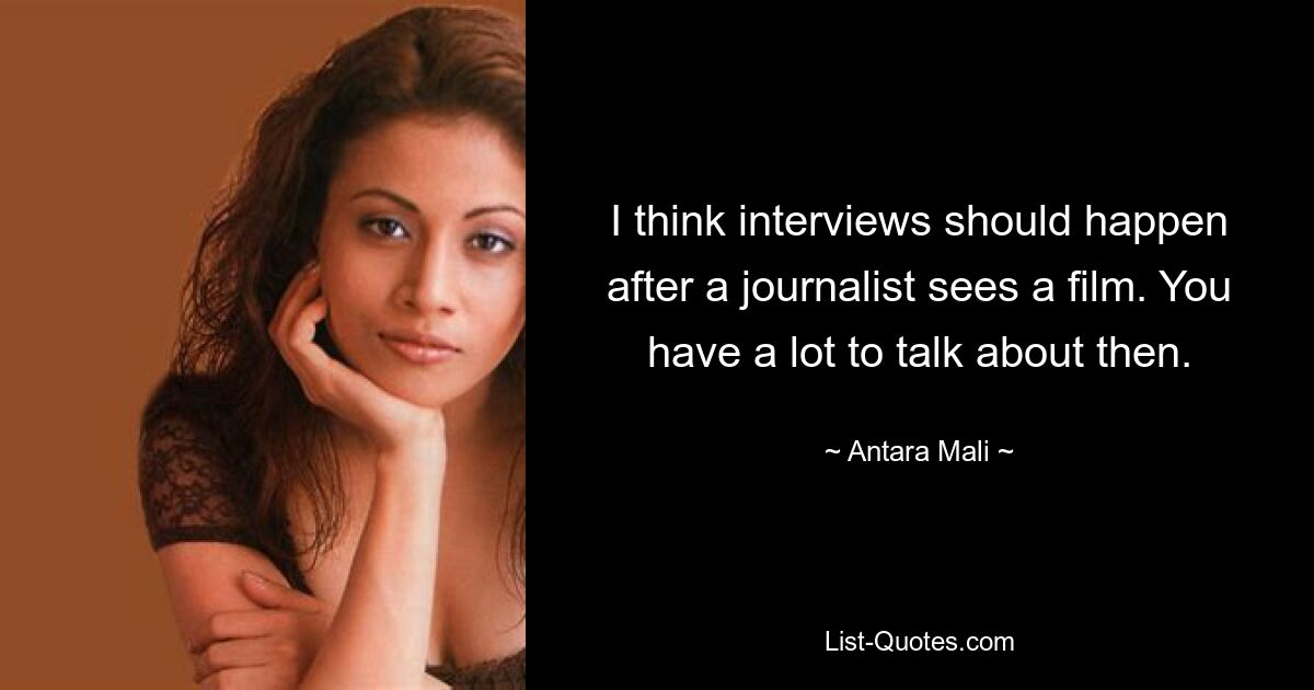 I think interviews should happen after a journalist sees a film. You have a lot to talk about then. — © Antara Mali