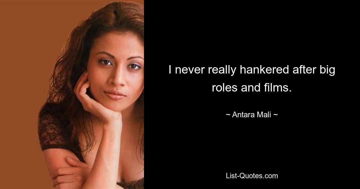 I never really hankered after big roles and films. — © Antara Mali