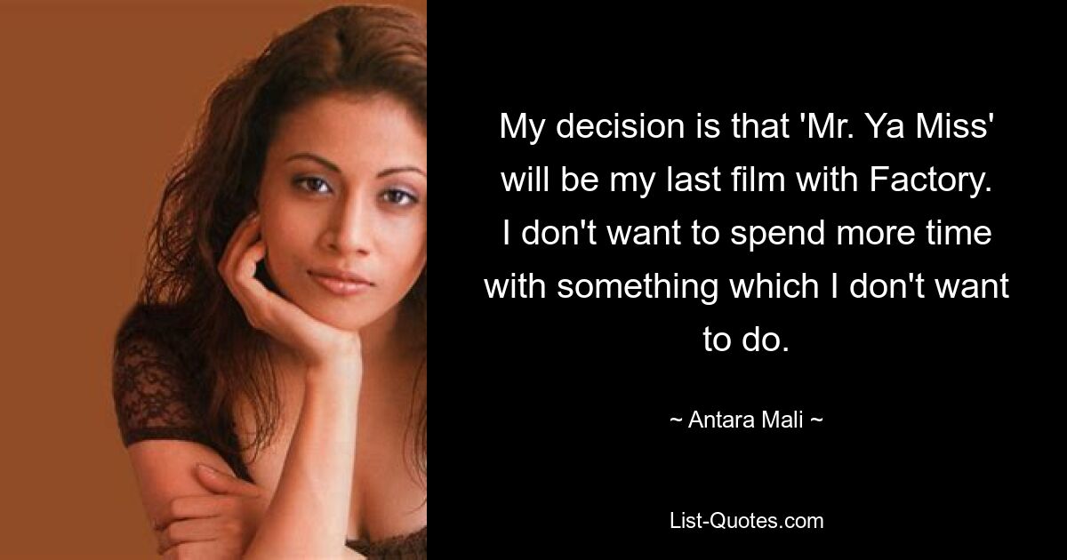 My decision is that 'Mr. Ya Miss' will be my last film with Factory. I don't want to spend more time with something which I don't want to do. — © Antara Mali