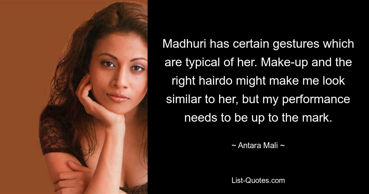 Madhuri has certain gestures which are typical of her. Make-up and the right hairdo might make me look similar to her, but my performance needs to be up to the mark. — © Antara Mali