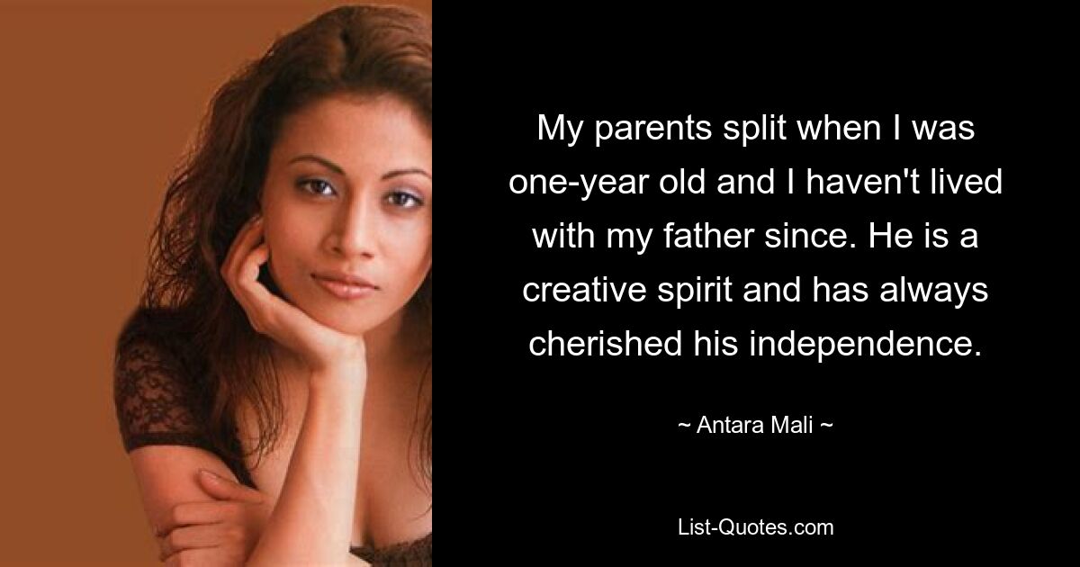 My parents split when I was one-year old and I haven't lived with my father since. He is a creative spirit and has always cherished his independence. — © Antara Mali