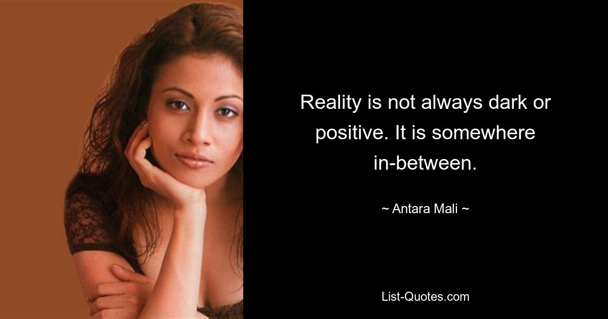 Reality is not always dark or positive. It is somewhere in-between. — © Antara Mali