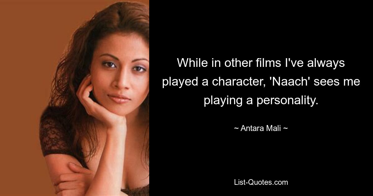 While in other films I've always played a character, 'Naach' sees me playing a personality. — © Antara Mali