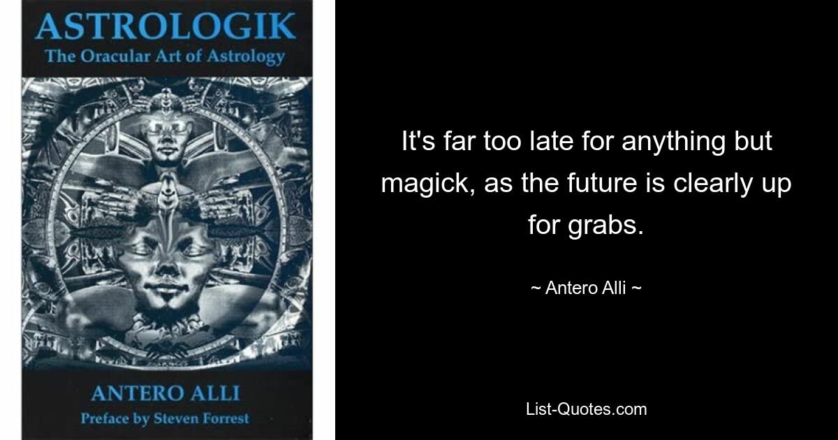 It's far too late for anything but magick, as the future is clearly up for grabs. — © Antero Alli