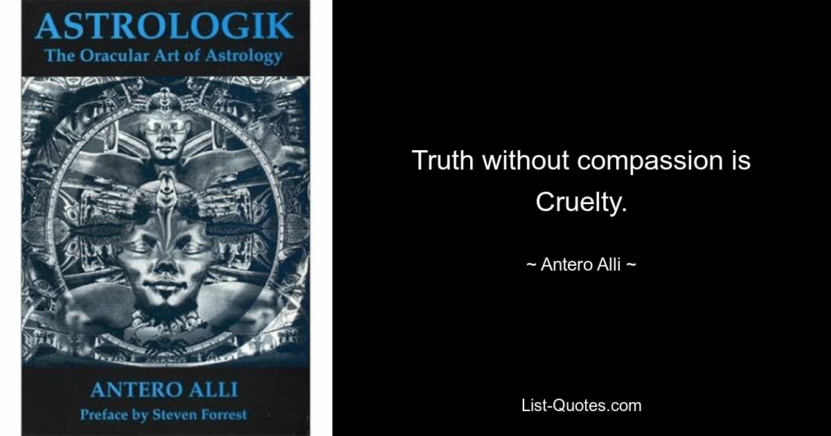 Truth without compassion is Cruelty. — © Antero Alli