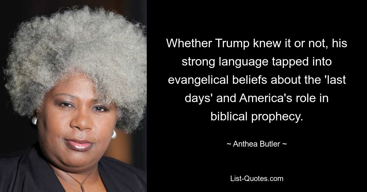 Whether Trump knew it or not, his strong language tapped into evangelical beliefs about the 'last days' and America's role in biblical prophecy. — © Anthea Butler