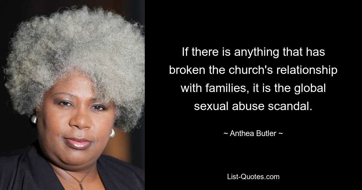 If there is anything that has broken the church's relationship with families, it is the global sexual abuse scandal. — © Anthea Butler