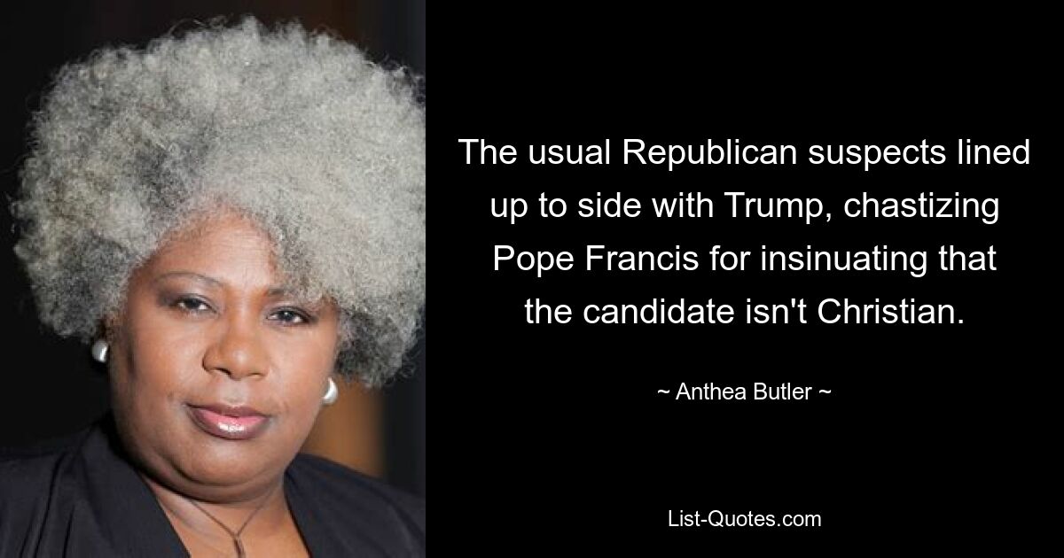 The usual Republican suspects lined up to side with Trump, chastizing Pope Francis for insinuating that the candidate isn't Christian. — © Anthea Butler