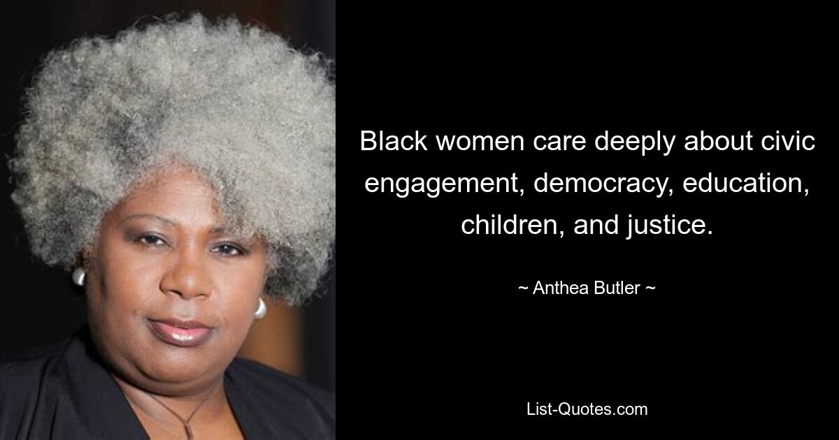 Black women care deeply about civic engagement, democracy, education, children, and justice. — © Anthea Butler