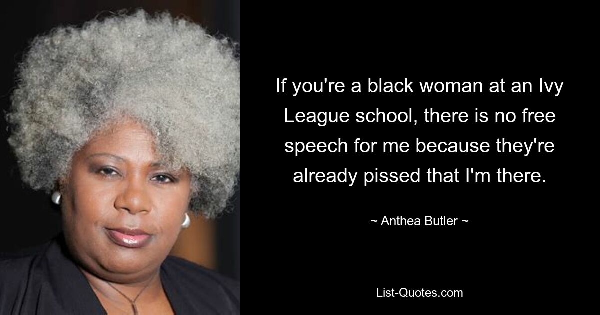 If you're a black woman at an Ivy League school, there is no free speech for me because they're already pissed that I'm there. — © Anthea Butler