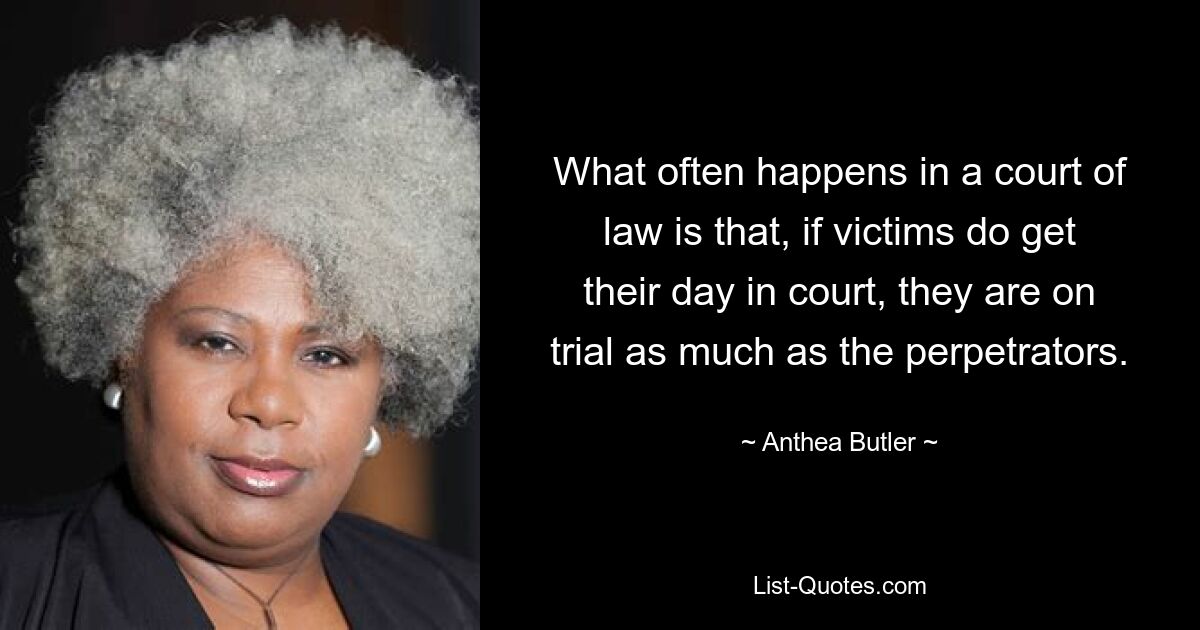 What often happens in a court of law is that, if victims do get their day in court, they are on trial as much as the perpetrators. — © Anthea Butler