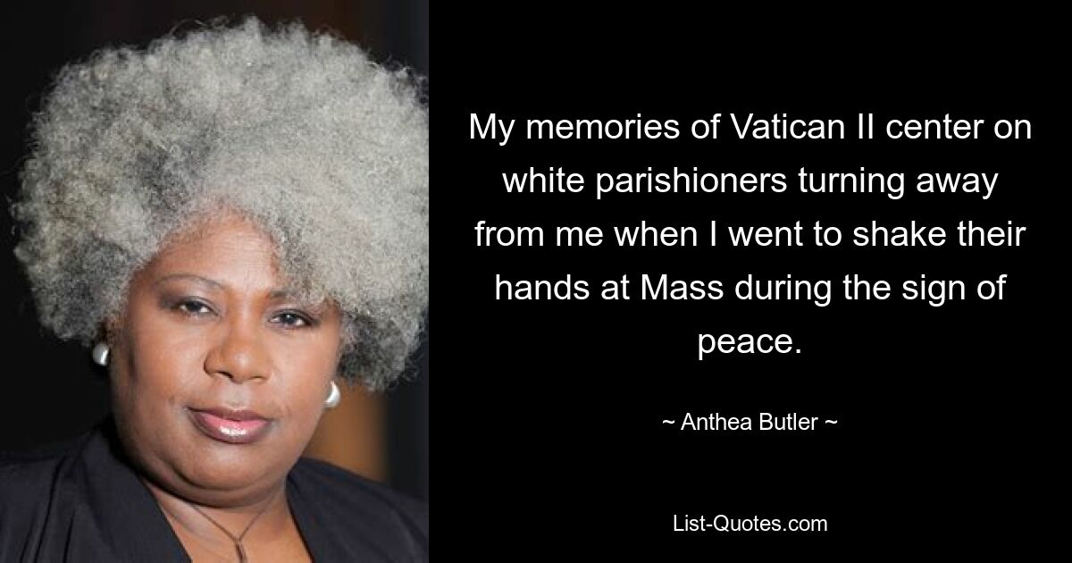 My memories of Vatican II center on white parishioners turning away from me when I went to shake their hands at Mass during the sign of peace. — © Anthea Butler