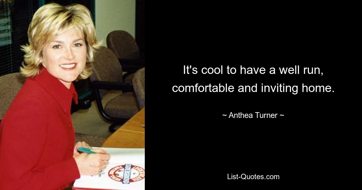 It's cool to have a well run, comfortable and inviting home. — © Anthea Turner