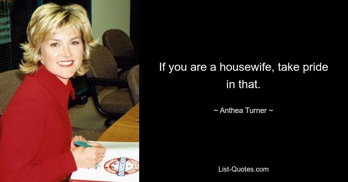 If you are a housewife, take pride in that. — © Anthea Turner