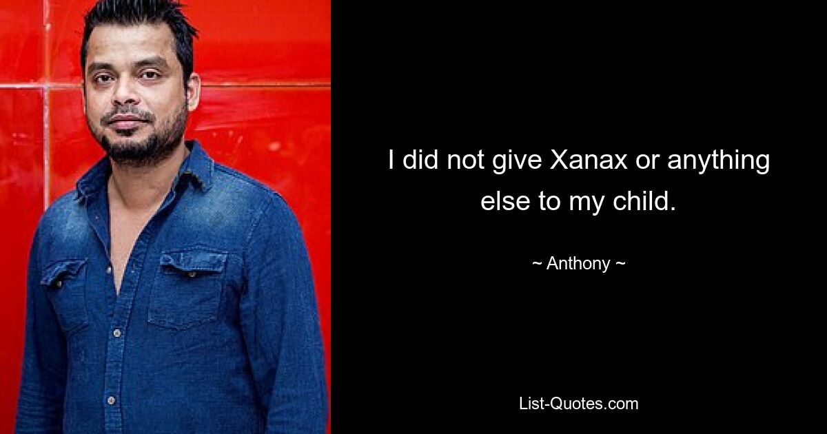 I did not give Xanax or anything else to my child. — © Anthony