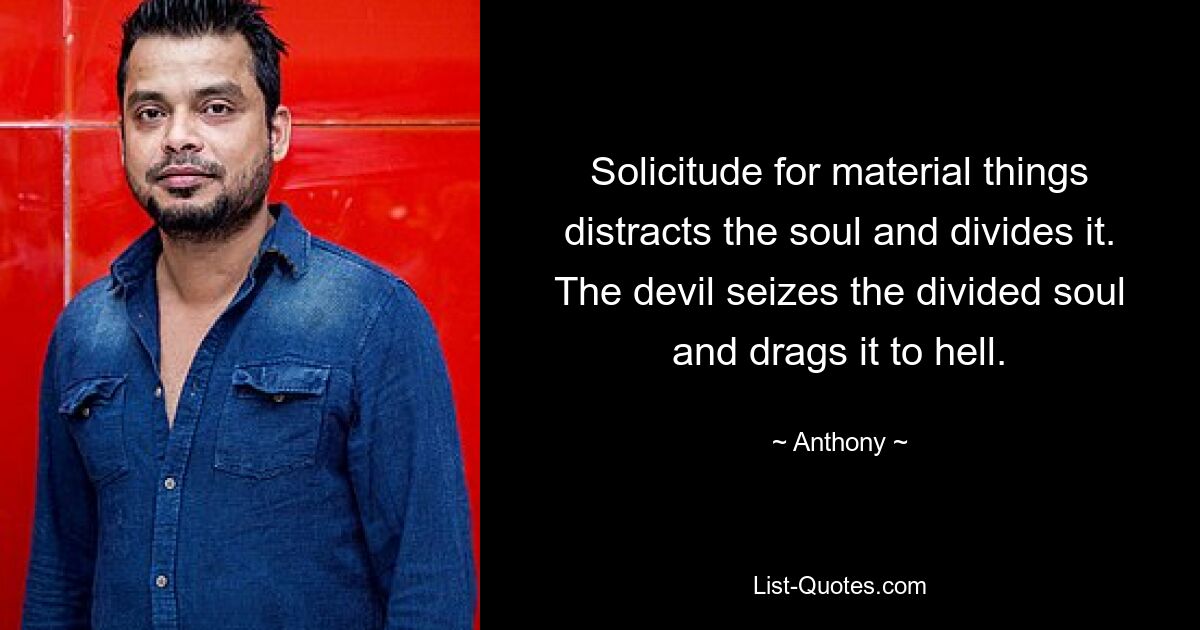 Solicitude for material things distracts the soul and divides it. The devil seizes the divided soul and drags it to hell. — © Anthony