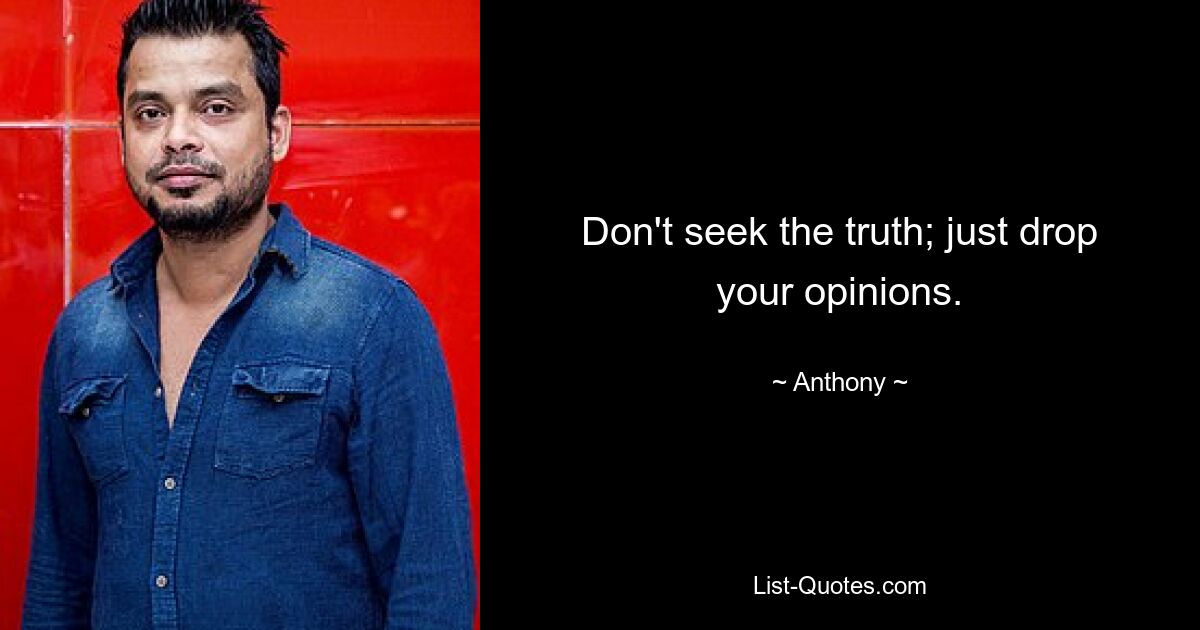 Don't seek the truth; just drop your opinions. — © Anthony