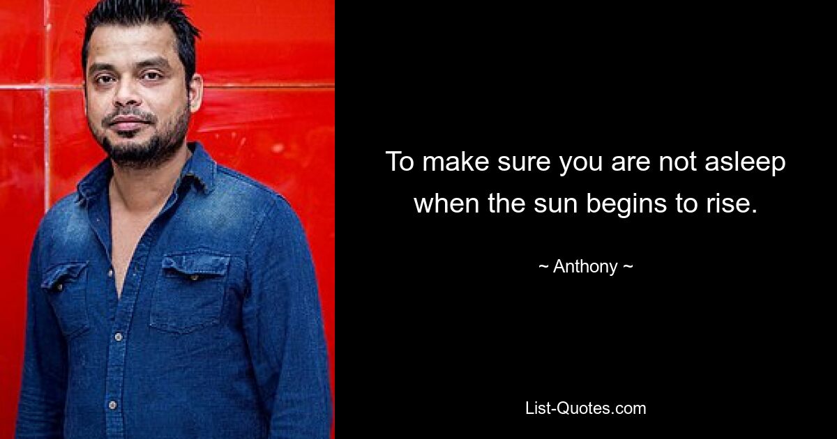 To make sure you are not asleep when the sun begins to rise. — © Anthony