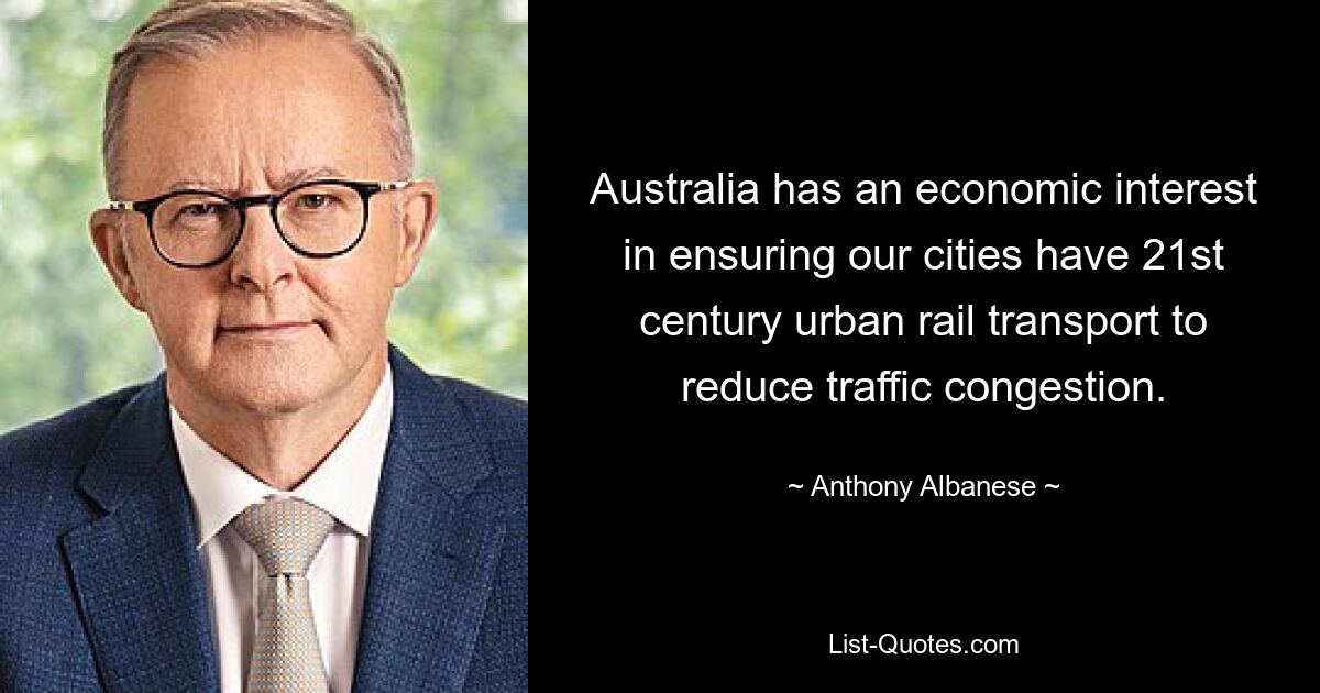 Australia has an economic interest in ensuring our cities have 21st century urban rail transport to reduce traffic congestion. — © Anthony Albanese