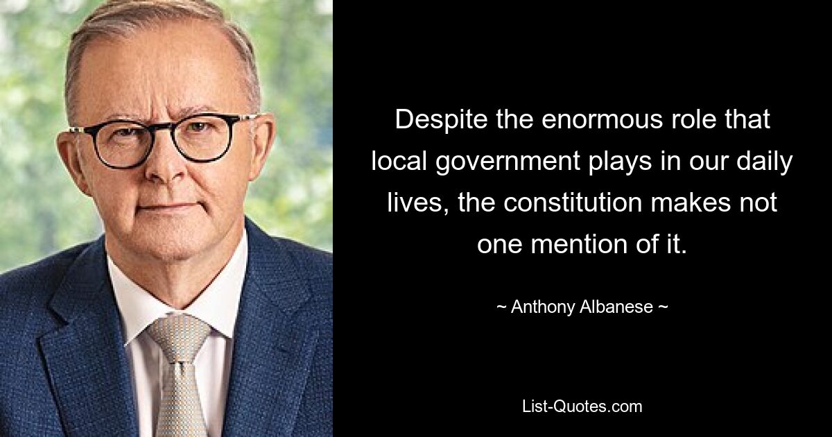 Despite the enormous role that local government plays in our daily lives, the constitution makes not one mention of it. — © Anthony Albanese