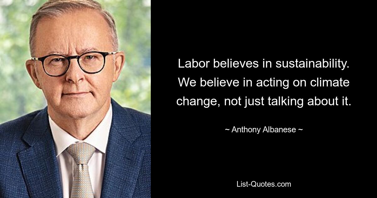 Labor believes in sustainability. We believe in acting on climate change, not just talking about it. — © Anthony Albanese