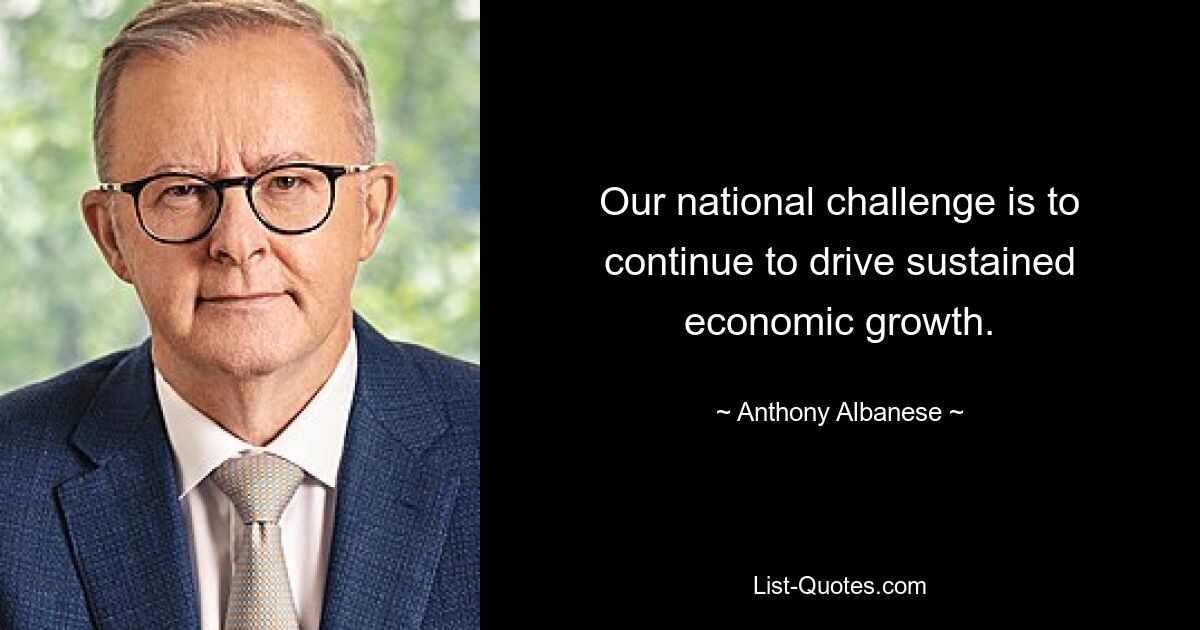 Our national challenge is to continue to drive sustained economic growth. — © Anthony Albanese