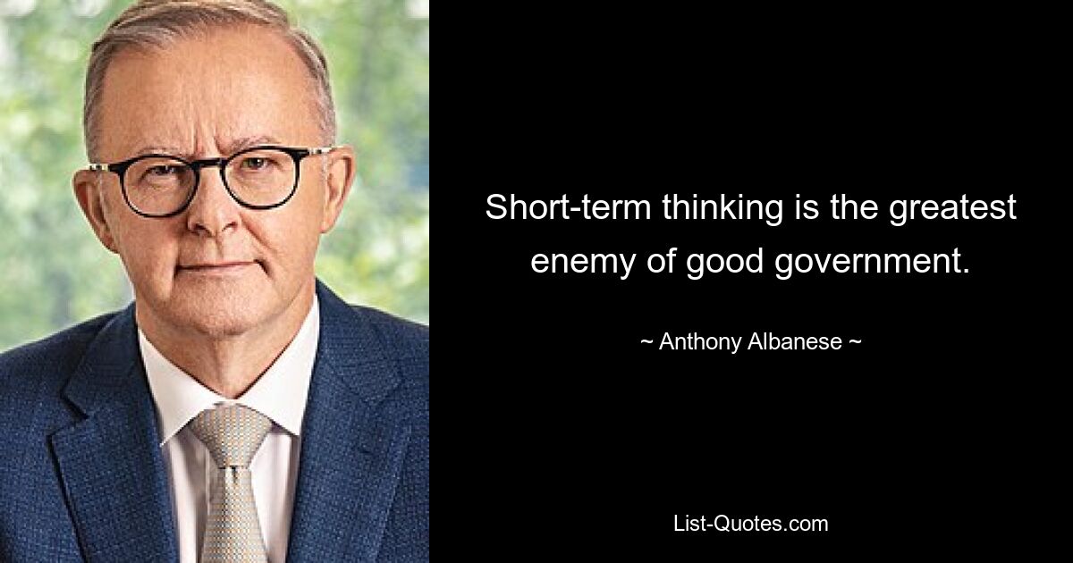 Short-term thinking is the greatest enemy of good government. — © Anthony Albanese