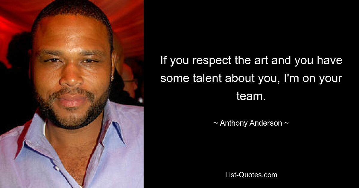 If you respect the art and you have some talent about you, I'm on your team. — © Anthony Anderson