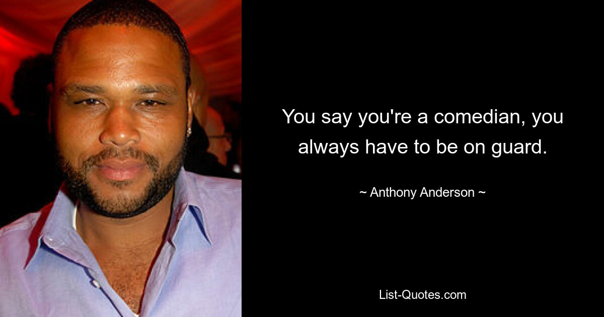 You say you're a comedian, you always have to be on guard. — © Anthony Anderson