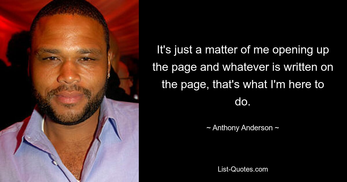 It's just a matter of me opening up the page and whatever is written on the page, that's what I'm here to do. — © Anthony Anderson