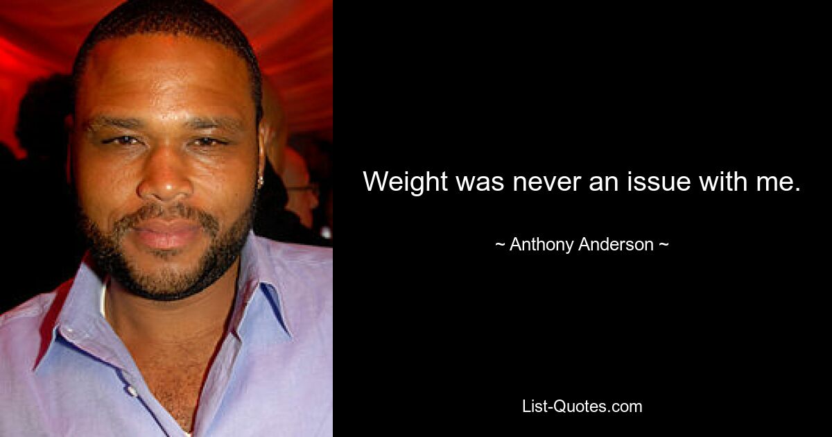 Weight was never an issue with me. — © Anthony Anderson