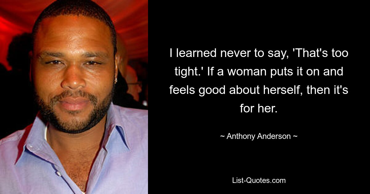 I learned never to say, 'That's too tight.' If a woman puts it on and feels good about herself, then it's for her. — © Anthony Anderson