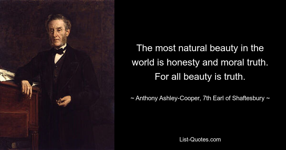 The most natural beauty in the world is honesty and moral truth. For all beauty is truth. — © Anthony Ashley-Cooper, 7th Earl of Shaftesbury