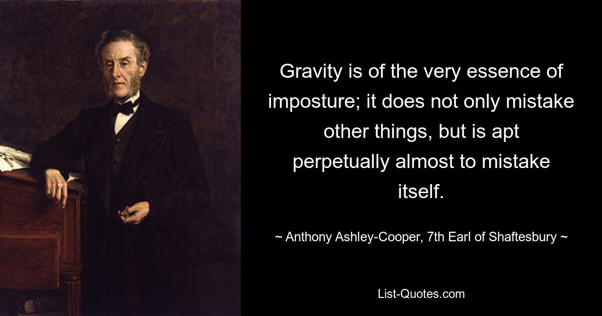 Gravity is of the very essence of imposture; it does not only mistake other things, but is apt perpetually almost to mistake itself. — © Anthony Ashley-Cooper, 7th Earl of Shaftesbury