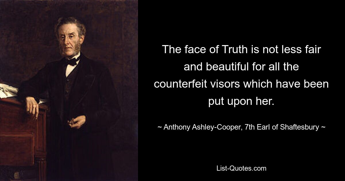 The face of Truth is not less fair and beautiful for all the counterfeit visors which have been put upon her. — © Anthony Ashley-Cooper, 7th Earl of Shaftesbury