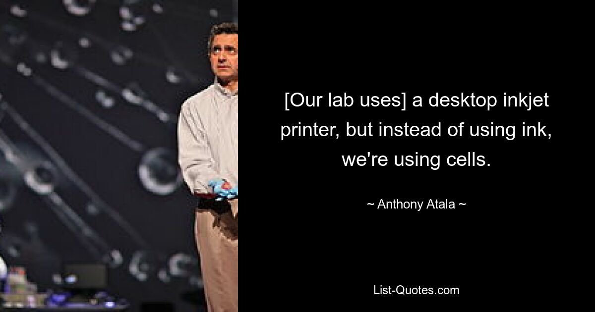 [Our lab uses] a desktop inkjet printer, but instead of using ink, we're using cells. — © Anthony Atala